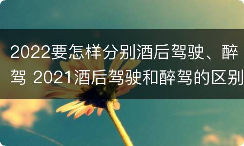 2022要怎样分别酒后驾驶、醉驾 2021酒后驾驶和醉驾的区别