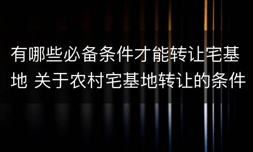 有哪些必备条件才能转让宅基地 关于农村宅基地转让的条件