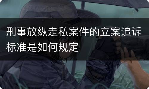 刑事放纵走私案件的立案追诉标准是如何规定