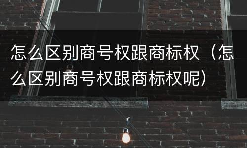 怎么区别商号权跟商标权（怎么区别商号权跟商标权呢）