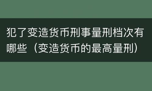 犯了变造货币刑事量刑档次有哪些（变造货币的最高量刑）