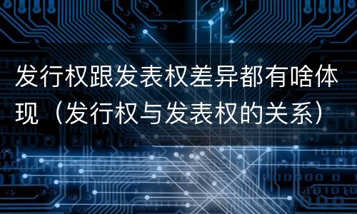 发行权跟发表权差异都有啥体现（发行权与发表权的关系）