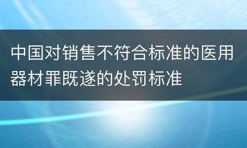 中国对销售不符合标准的医用器材罪既遂的处罚标准