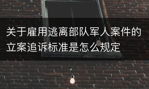 关于雇用逃离部队军人案件的立案追诉标准是怎么规定