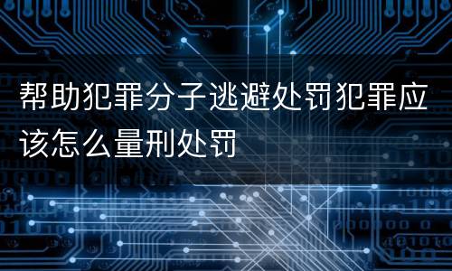 帮助犯罪分子逃避处罚犯罪应该怎么量刑处罚