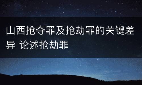 山西抢夺罪及抢劫罪的关键差异 论述抢劫罪