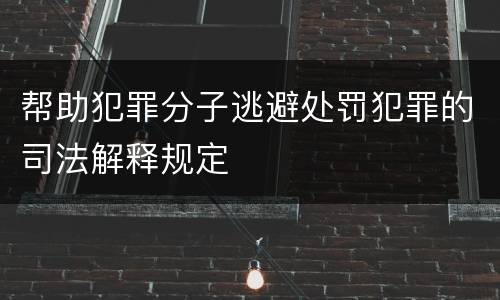 帮助犯罪分子逃避处罚犯罪的司法解释规定