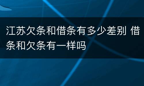 江苏欠条和借条有多少差别 借条和欠条有一样吗