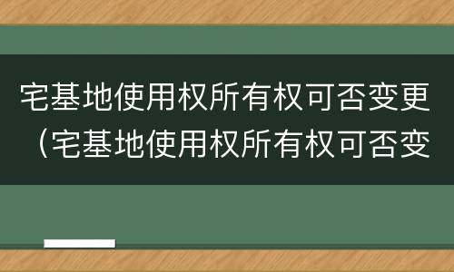 宅基地使用权所有权可否变更（宅基地使用权所有权可否变更）