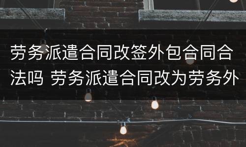 劳务派遣合同改签外包合同合法吗 劳务派遣合同改为劳务外包合同合法