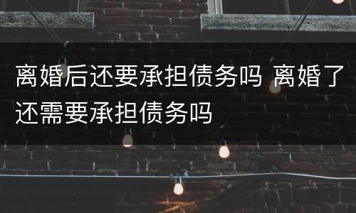离婚后还要承担债务吗 离婚了还需要承担债务吗