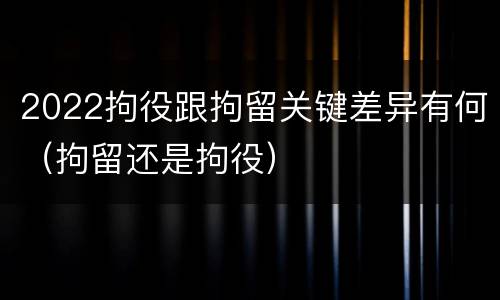 2022拘役跟拘留关键差异有何（拘留还是拘役）