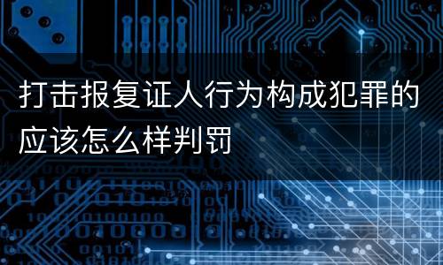 打击报复证人行为构成犯罪的应该怎么样判罚