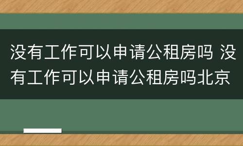 没有工作可以申请公租房吗 没有工作可以申请公租房吗北京