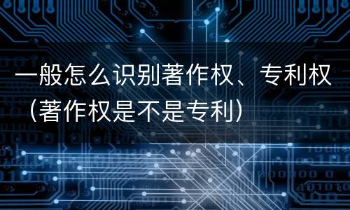 一般怎么识别著作权、专利权（著作权是不是专利）