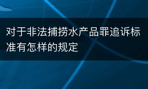 对于非法捕捞水产品罪追诉标准有怎样的规定