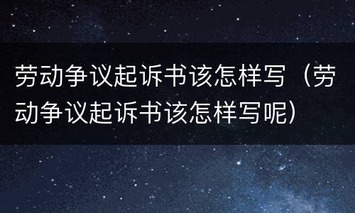 劳动争议起诉书该怎样写（劳动争议起诉书该怎样写呢）