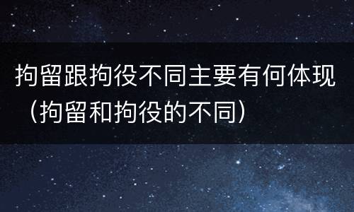 拘留跟拘役不同主要有何体现（拘留和拘役的不同）