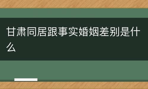 甘肃同居跟事实婚姻差别是什么