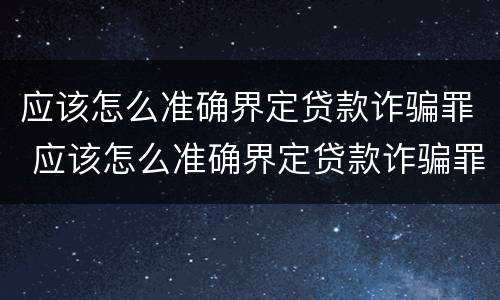 应该怎么准确界定贷款诈骗罪 应该怎么准确界定贷款诈骗罪行为