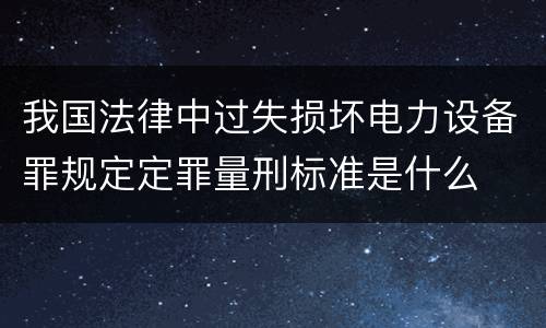 我国法律中过失损坏电力设备罪规定定罪量刑标准是什么
