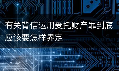 有关背信运用受托财产罪到底应该要怎样界定
