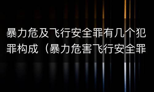 暴力危及飞行安全罪有几个犯罪构成（暴力危害飞行安全罪）