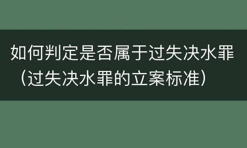 如何判定是否属于过失决水罪（过失决水罪的立案标准）