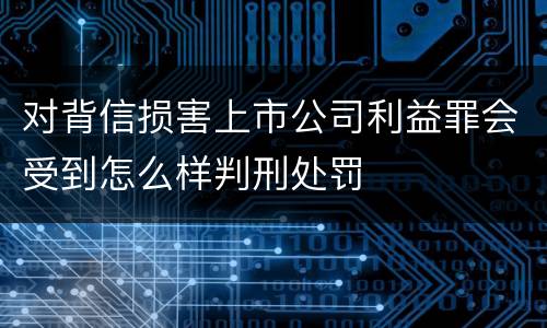 对背信损害上市公司利益罪会受到怎么样判刑处罚