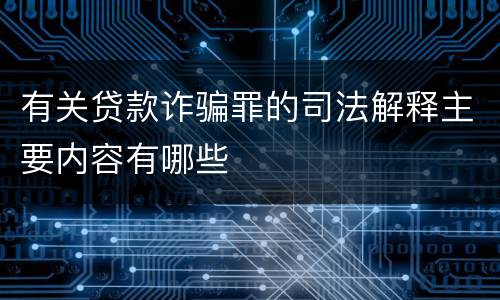 有关贷款诈骗罪的司法解释主要内容有哪些