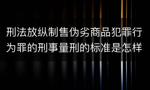 刑法放纵制售伪劣商品犯罪行为罪的刑事量刑的标准是怎样的