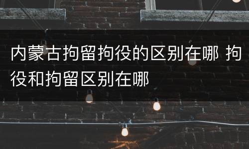 内蒙古拘留拘役的区别在哪 拘役和拘留区别在哪
