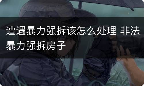 遭遇暴力强拆该怎么处理 非法暴力强拆房子