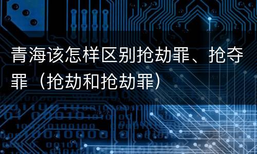 青海该怎样区别抢劫罪、抢夺罪（抢劫和抢劫罪）
