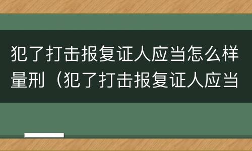 犯了打击报复证人应当怎么样量刑（犯了打击报复证人应当怎么样量刑呢）