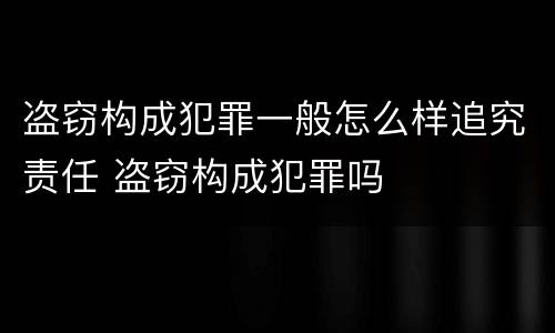 盗窃构成犯罪一般怎么样追究责任 盗窃构成犯罪吗