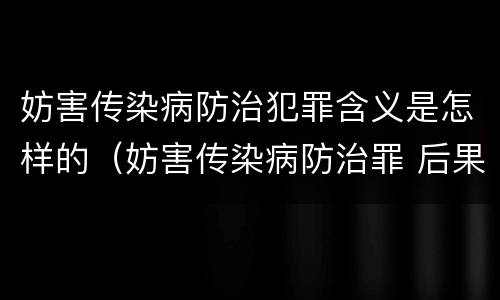 妨害传染病防治犯罪含义是怎样的（妨害传染病防治罪 后果特别严重）