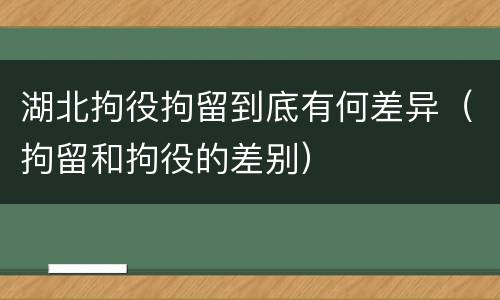 湖北拘役拘留到底有何差异（拘留和拘役的差别）