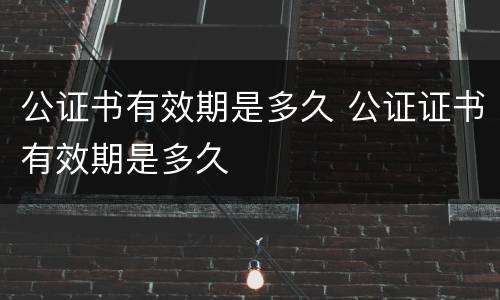 公证书有效期是多久 公证证书有效期是多久