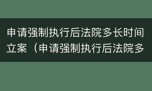 申请强制执行后法院多长时间立案（申请强制执行后法院多久立案）