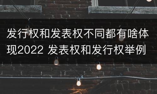 发行权和发表权不同都有啥体现2022 发表权和发行权举例