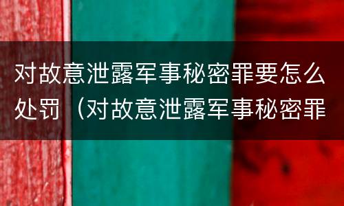 对故意泄露军事秘密罪要怎么处罚（对故意泄露军事秘密罪要怎么处罚呢）