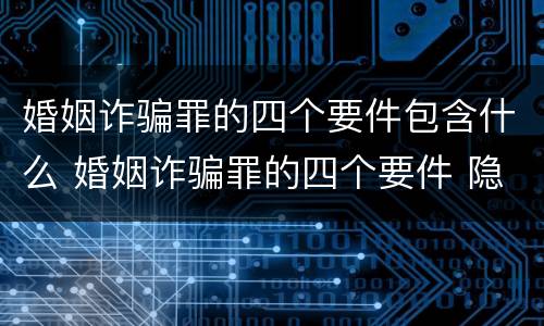 婚姻诈骗罪的四个要件包含什么 婚姻诈骗罪的四个要件 隐瞒