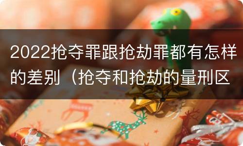 2022抢夺罪跟抢劫罪都有怎样的差别（抢夺和抢劫的量刑区别）
