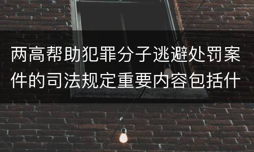 两高帮助犯罪分子逃避处罚案件的司法规定重要内容包括什么