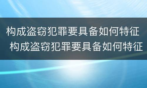 构成盗窃犯罪要具备如何特征 构成盗窃犯罪要具备如何特征和条件