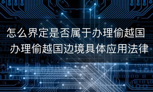 怎么界定是否属于办理偷越国 办理偷越国边境具体应用法律的解释