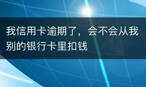 我信用卡逾期了，会不会从我别的银行卡里扣钱
