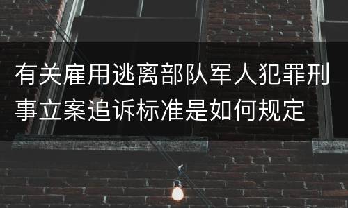 有关雇用逃离部队军人犯罪刑事立案追诉标准是如何规定