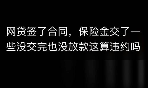 网贷签了合同，保险金交了一些没交完也没放款这算违约吗